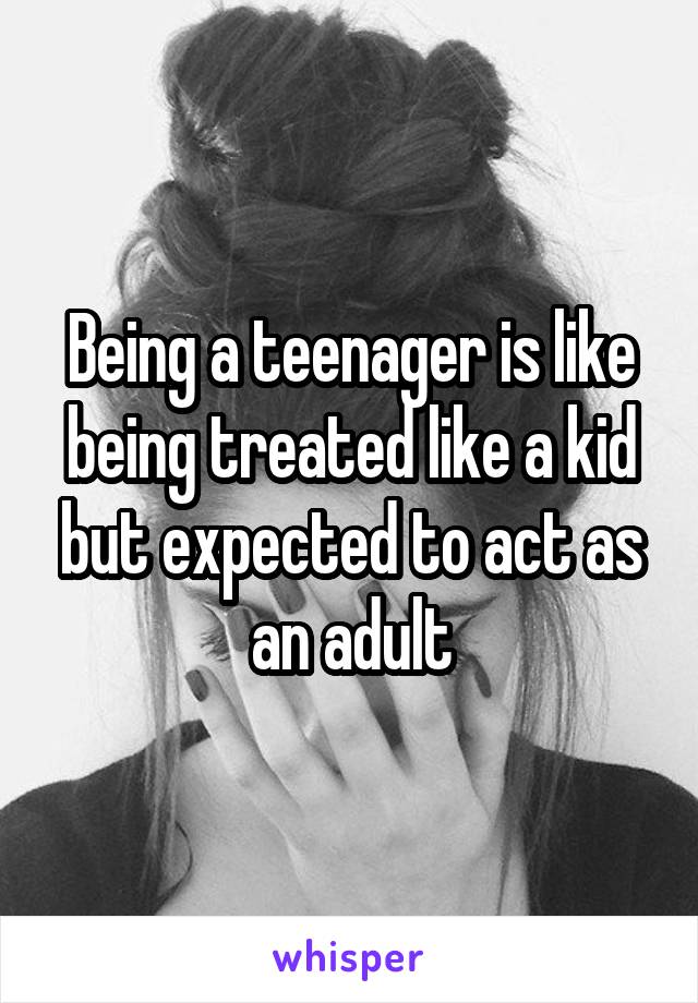 Being a teenager is like being treated like a kid but expected to act as an adult