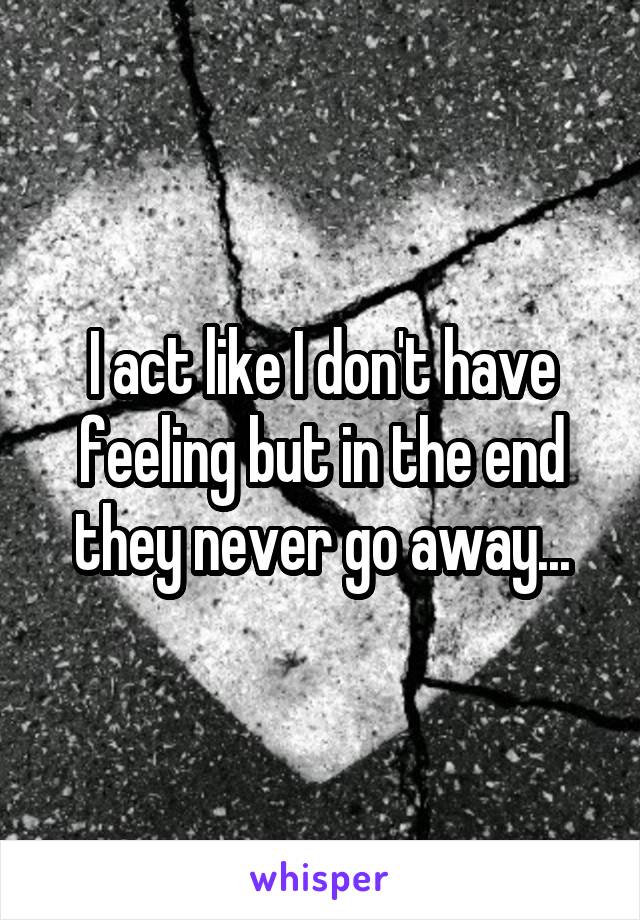 I act like I don't have feeling but in the end they never go away...