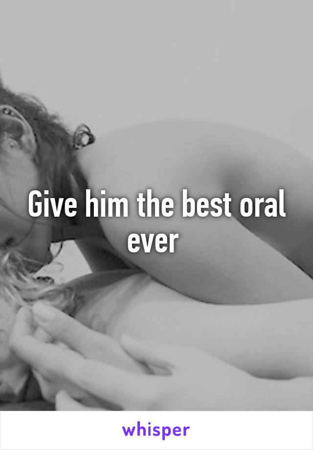 Give him the best oral ever 