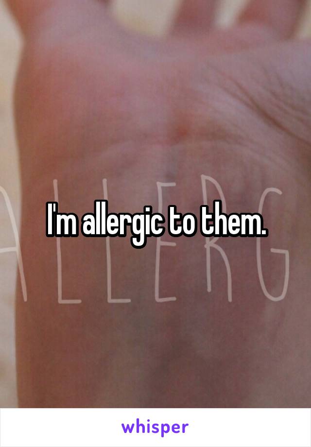 I'm allergic to them.