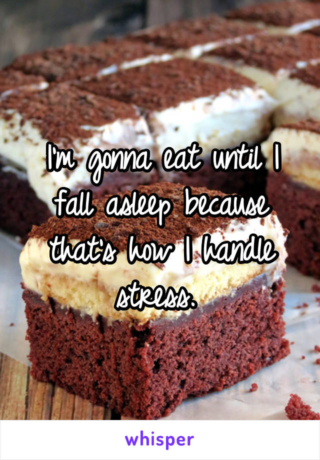 I'm gonna eat until I fall asleep because that's how I handle stress. 