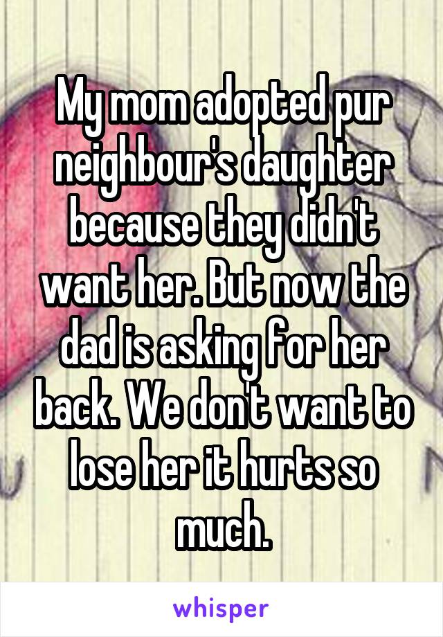 My mom adopted pur neighbour's daughter because they didn't want her. But now the dad is asking for her back. We don't want to lose her it hurts so much.