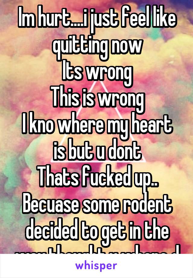 Im hurt....i just feel like quitting now
Its wrong
This is wrong
I kno where my heart is but u dont
Thats fucked up..
Becuase some rodent decided to get in the way.thought u where d