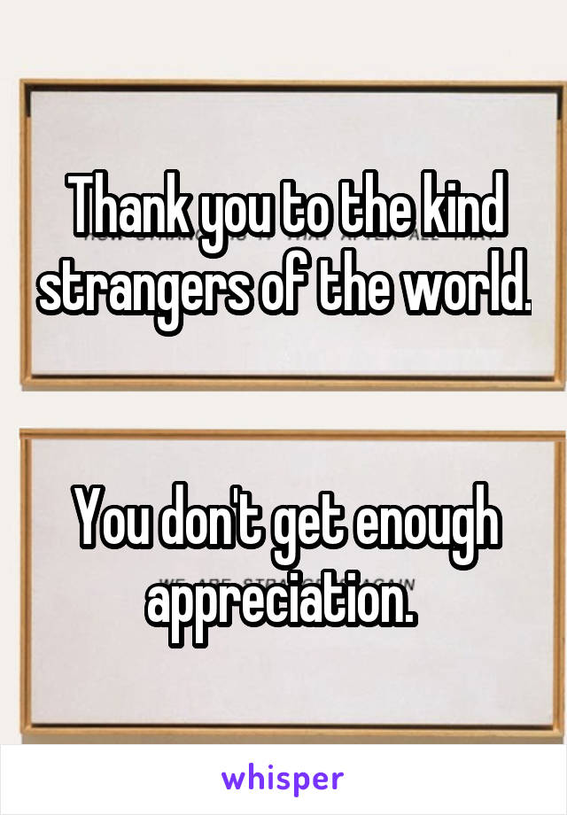 Thank you to the kind strangers of the world. 

You don't get enough appreciation. 