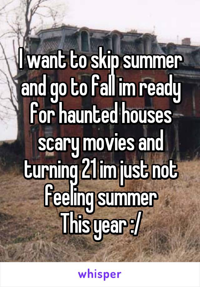 I want to skip summer and go to fall im ready for haunted houses scary movies and turning 21 im just not feeling summer
This year :/