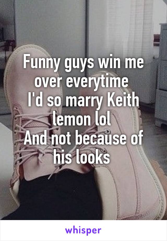 Funny guys win me over everytime 
I'd so marry Keith lemon lol 
And not because of his looks 
