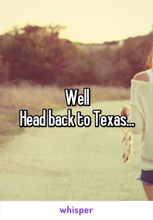 Well
Head back to Texas...