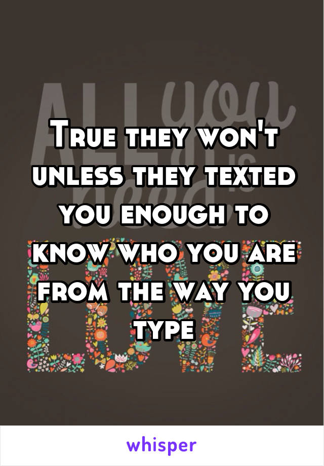 True they won't unless they texted you enough to know who you are from the way you type