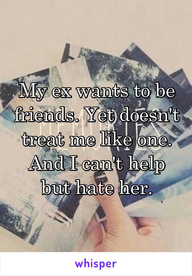 My ex wants to be friends. Yet doesn't treat me like one. And I can't help but hate her.