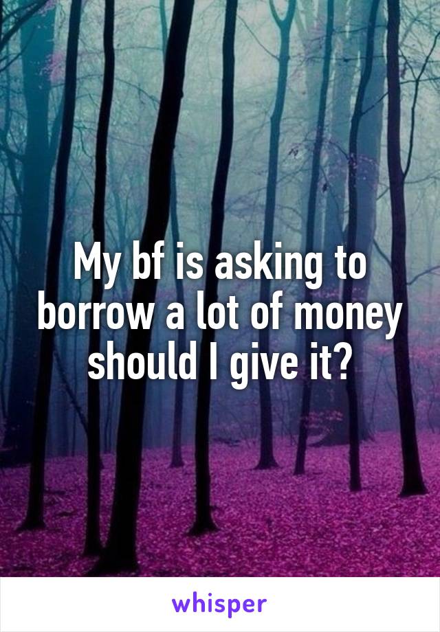 My bf is asking to borrow a lot of money should I give it?