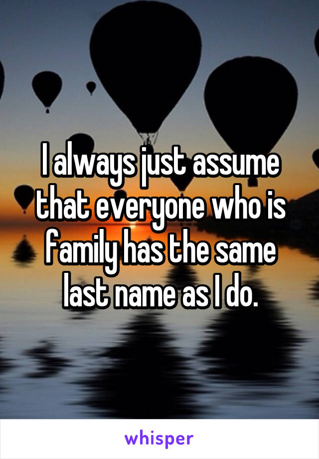 I always just assume that everyone who is family has the same last name as I do.