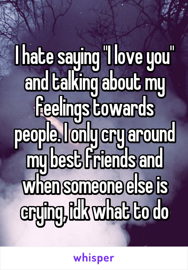 I hate saying "I love you" and talking about my feelings towards people. I only cry around my best friends and when someone else is crying, idk what to do