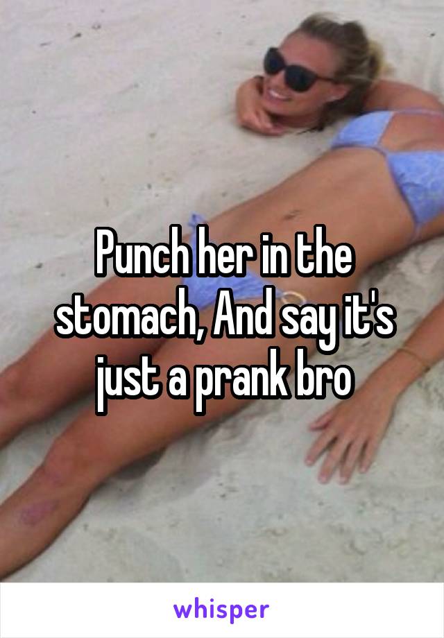 Punch her in the stomach, And say it's just a prank bro