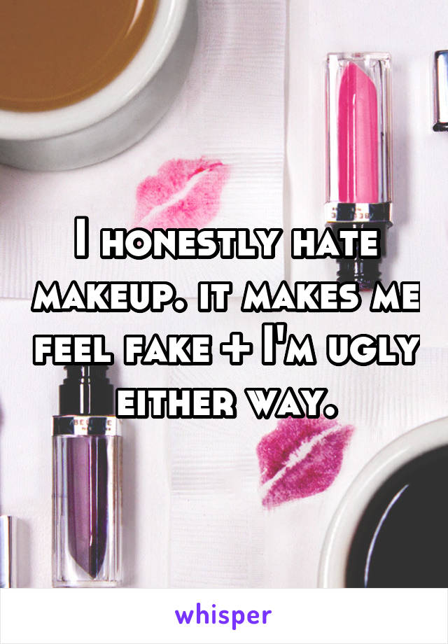 I honestly hate makeup. it makes me feel fake + I'm ugly either way.