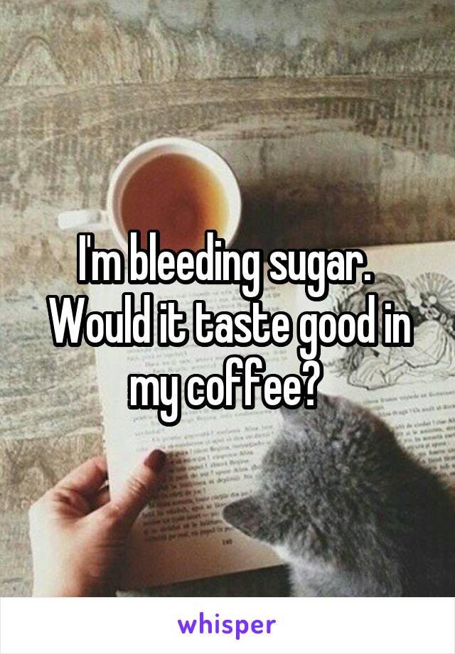 I'm bleeding sugar.  Would it taste good in my coffee? 