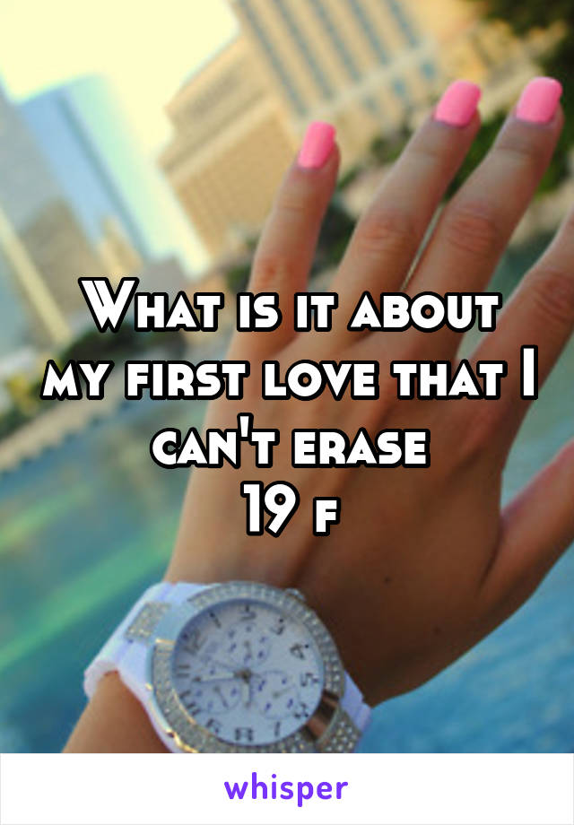 What is it about my first love that I can't erase
19 f