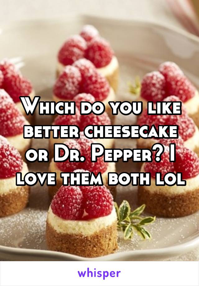 Which do you like better cheesecake or Dr. Pepper? I love them both lol