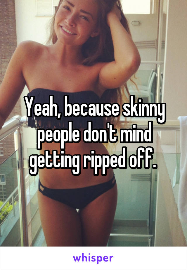 Yeah, because skinny people don't mind getting ripped off. 