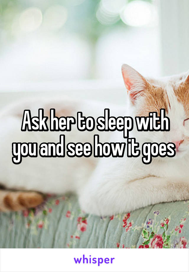 Ask her to sleep with you and see how it goes 