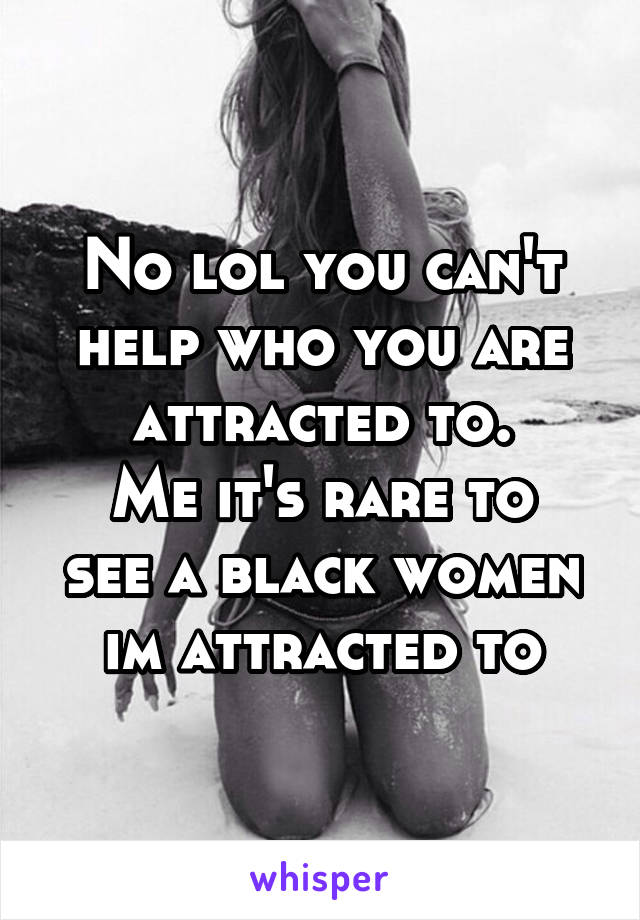 No lol you can't help who you are attracted to.
Me it's rare to see a black women im attracted to