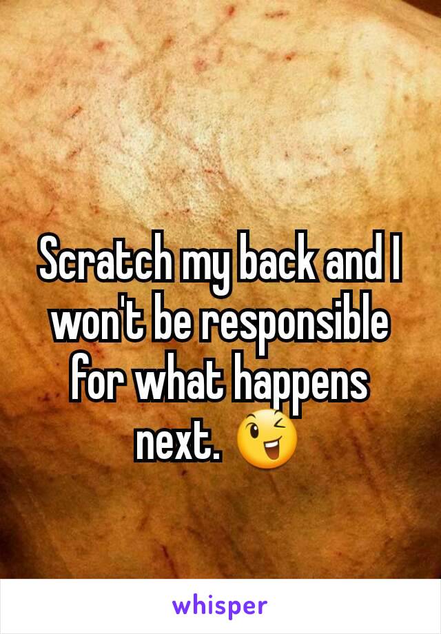 Scratch my back and I won't be responsible for what happens next. 😉