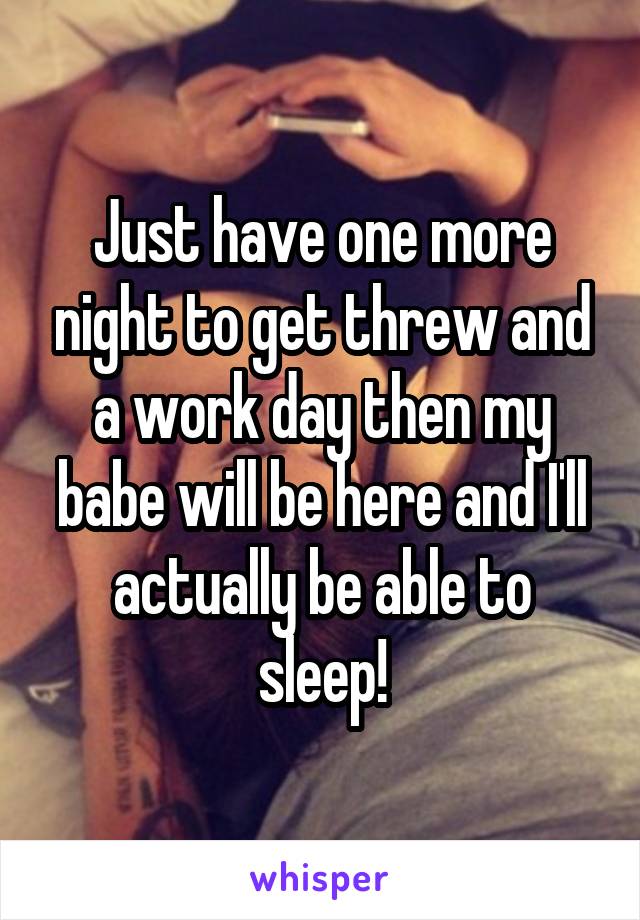 Just have one more night to get threw and a work day then my babe will be here and I'll actually be able to sleep!