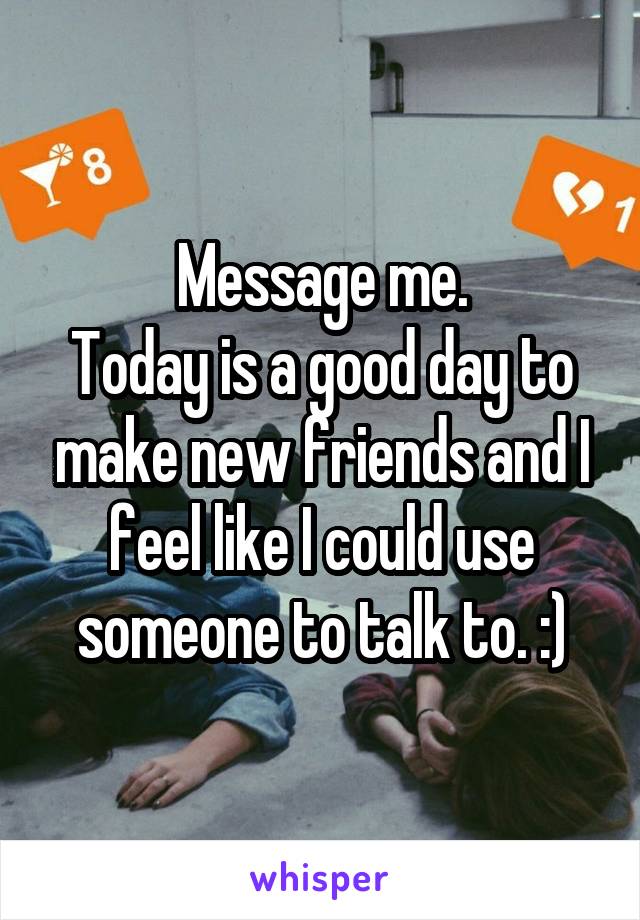 Message me.
Today is a good day to make new friends and I feel like I could use someone to talk to. :)