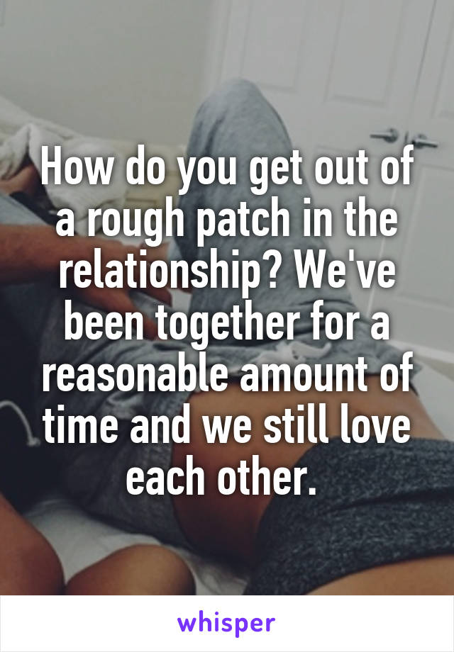 How do you get out of a rough patch in the relationship? We've been together for a reasonable amount of time and we still love each other. 