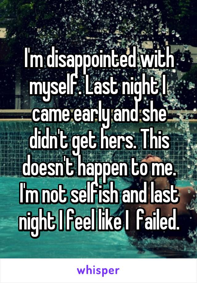 I'm disappointed with myself. Last night I  came early and she didn't get hers. This doesn't happen to me. I'm not selfish and last night I feel like I  failed.