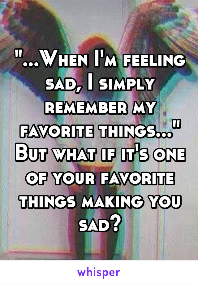 "...When I'm feeling sad, I simply remember my favorite things..." But what if it's one of your favorite things making you sad?