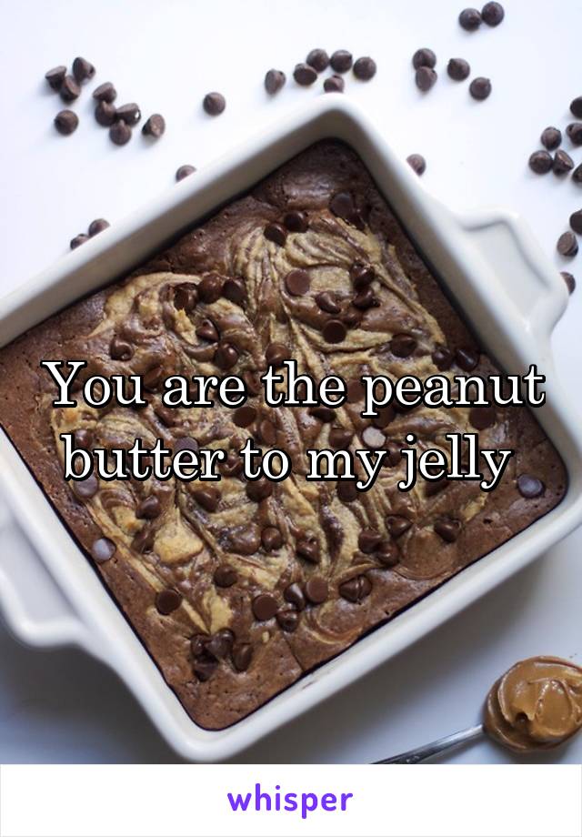 You are the peanut butter to my jelly 