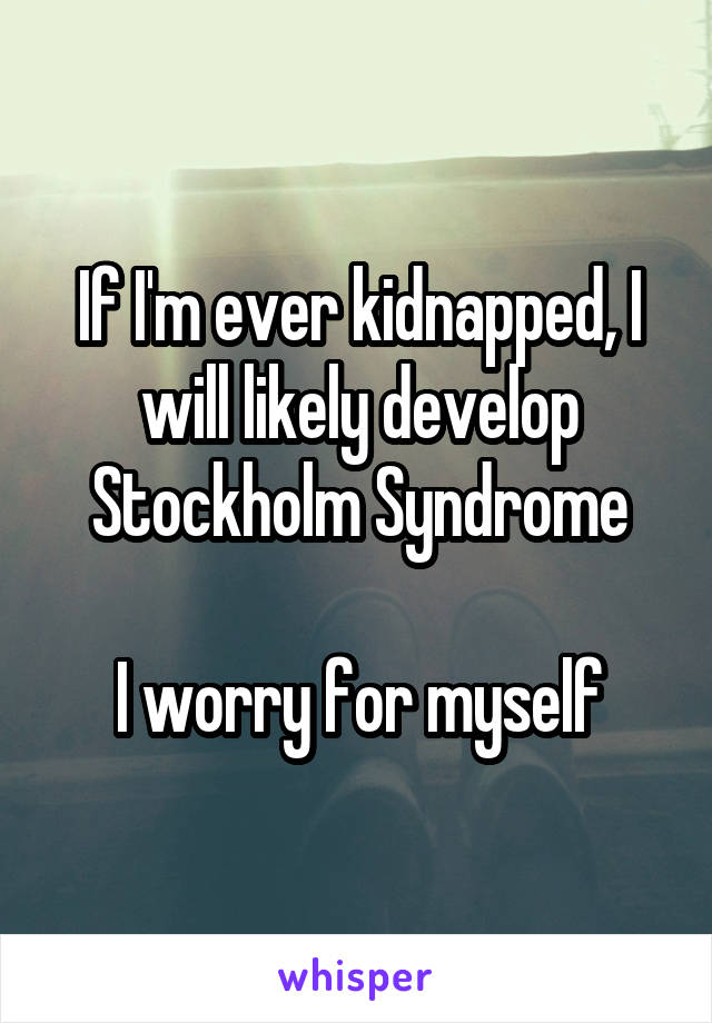 If I'm ever kidnapped, I will likely develop Stockholm Syndrome

I worry for myself