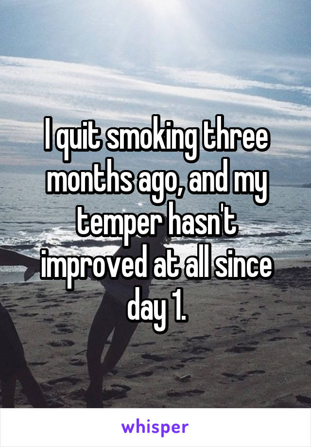 I quit smoking three months ago, and my temper hasn't improved at all since day 1.