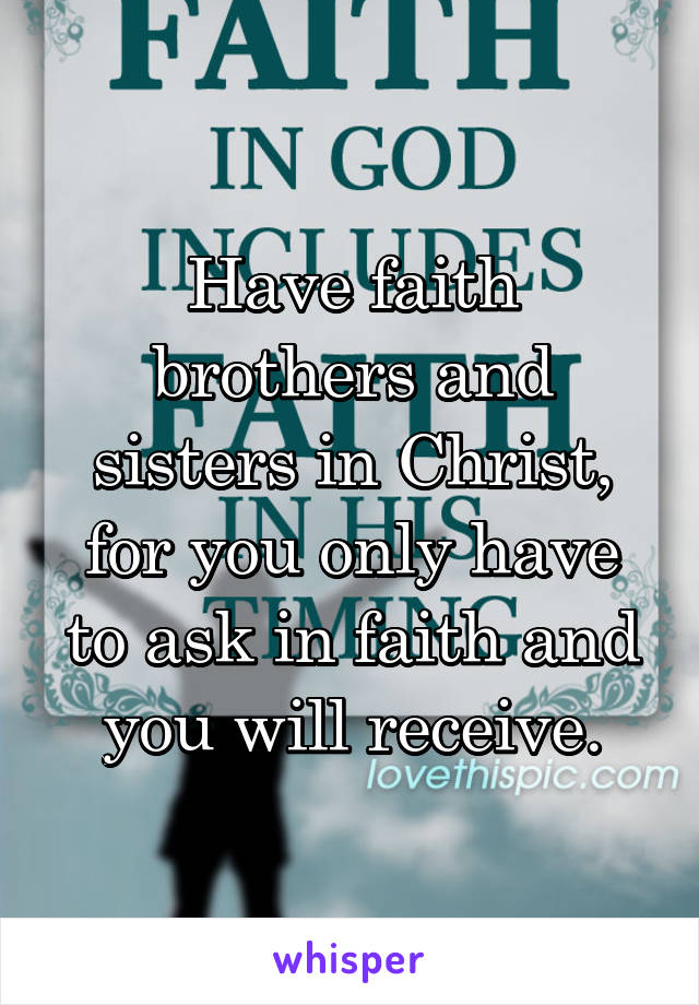 Have faith brothers and sisters in Christ, for you only have to ask in faith and you will receive.