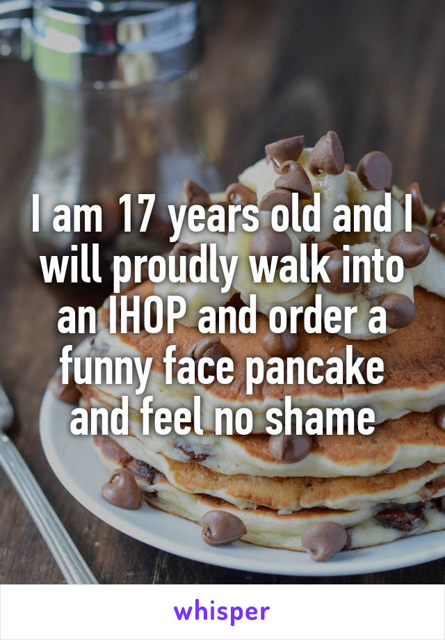 I am 17 years old and I will proudly walk into an IHOP and order a funny face pancake and feel no shame