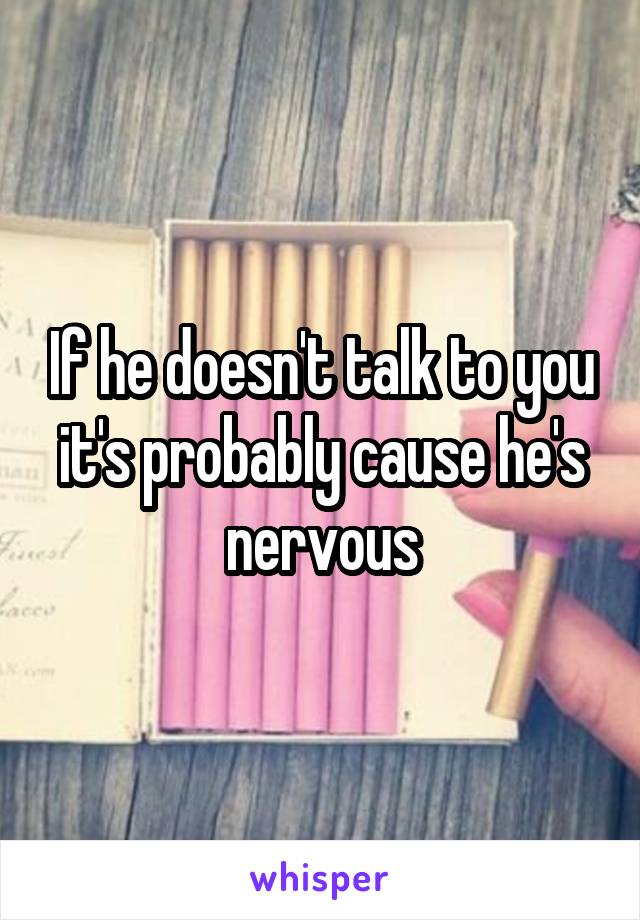 If he doesn't talk to you it's probably cause he's nervous