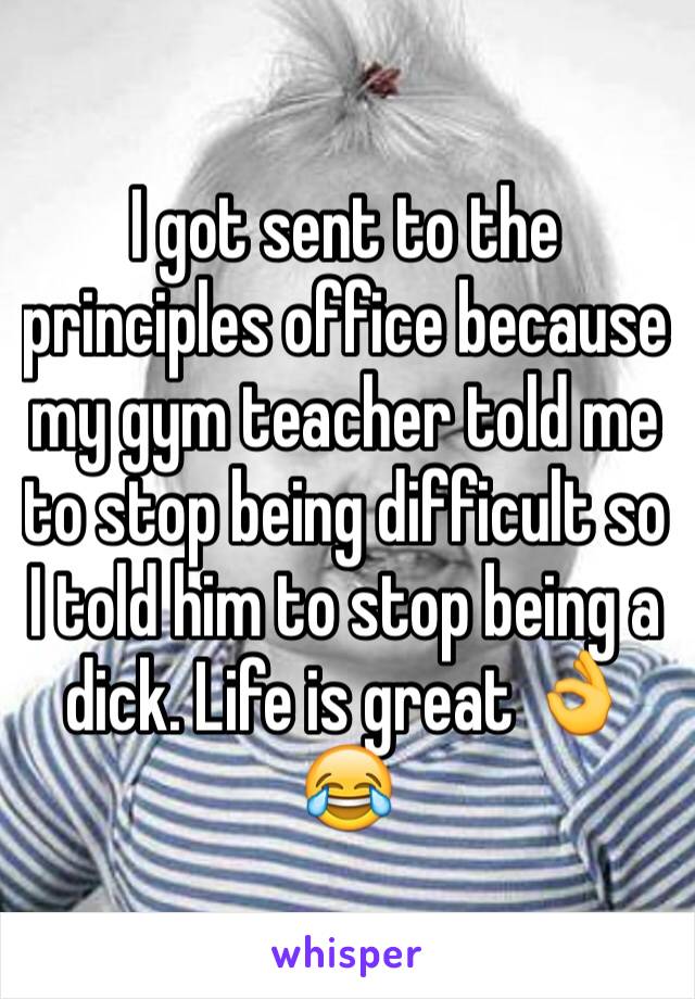 I got sent to the principles office because my gym teacher told me to stop being difficult so I told him to stop being a dick. Life is great 👌😂