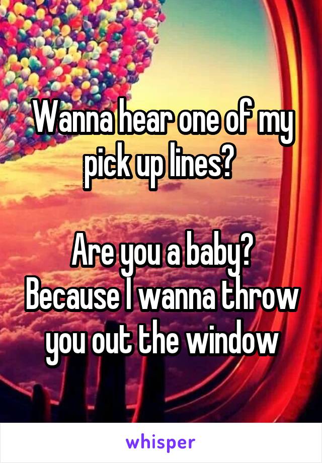 Wanna hear one of my pick up lines? 

Are you a baby? Because I wanna throw you out the window