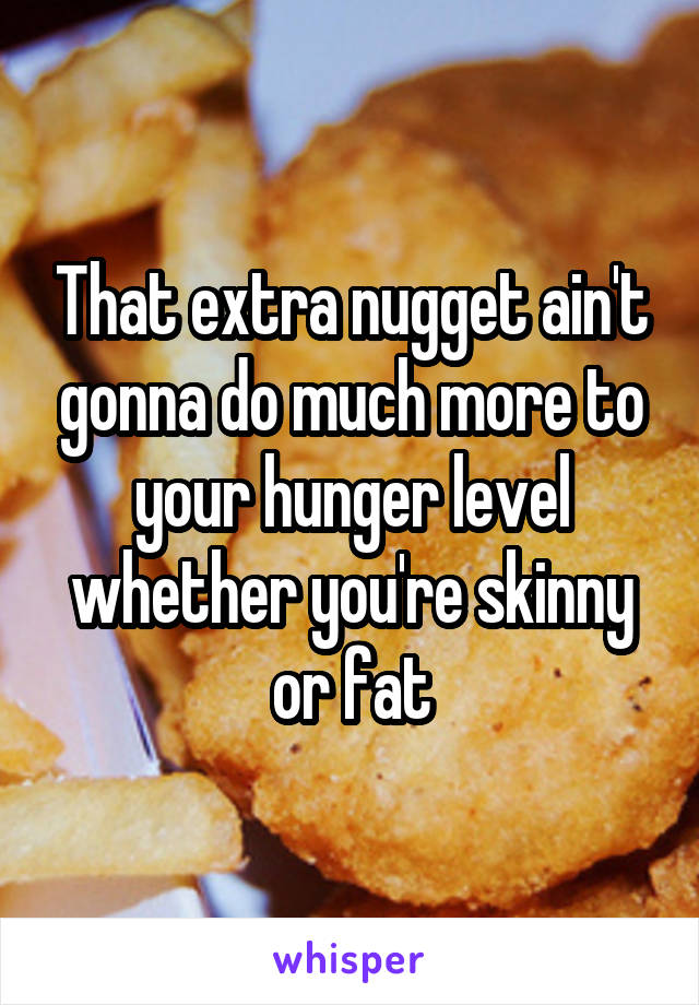 That extra nugget ain't gonna do much more to your hunger level whether you're skinny or fat