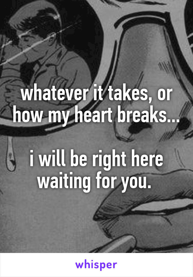 whatever it takes, or how my heart breaks...

i will be right here waiting for you. 