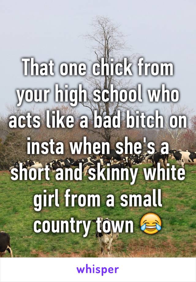 That one chick from your high school who acts like a bad bitch on insta when she's a short and skinny white girl from a small country town 😂