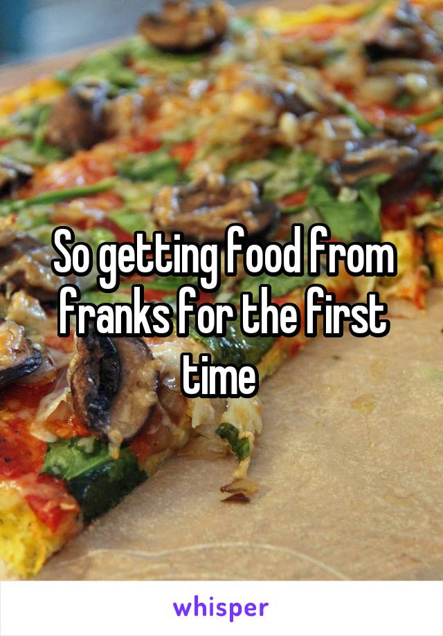 So getting food from franks for the first time 