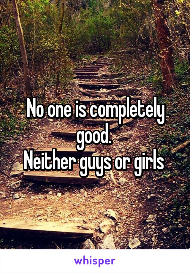 No one is completely good. 
Neither guys or girls 