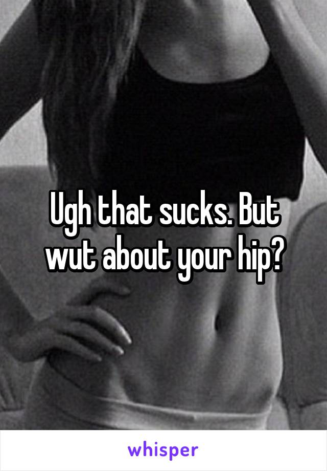 Ugh that sucks. But wut about your hip?