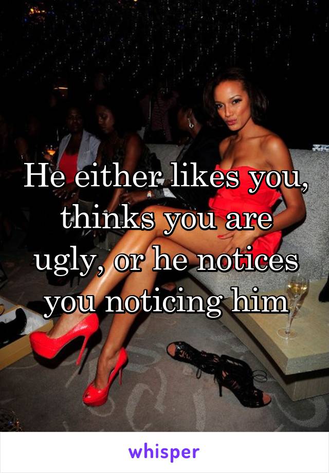 He either likes you, thinks you are ugly, or he notices you noticing him