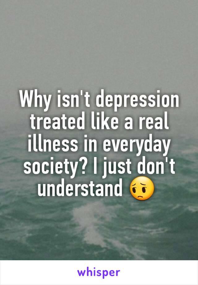 Why isn't depression treated like a real illness in everyday society? I just don't understand 😔 