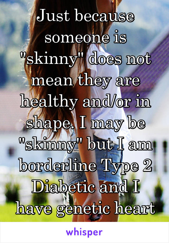 Just because someone is "skinny" does not mean they are healthy and/or in shape. I may be "skinny" but I am borderline Type 2 Diabetic and I have genetic heart disease.