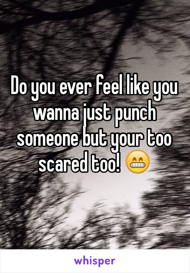 Do you ever feel like you wanna just punch someone but your too scared too! 😁