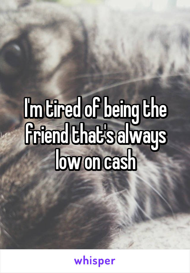 I'm tired of being the friend that's always low on cash