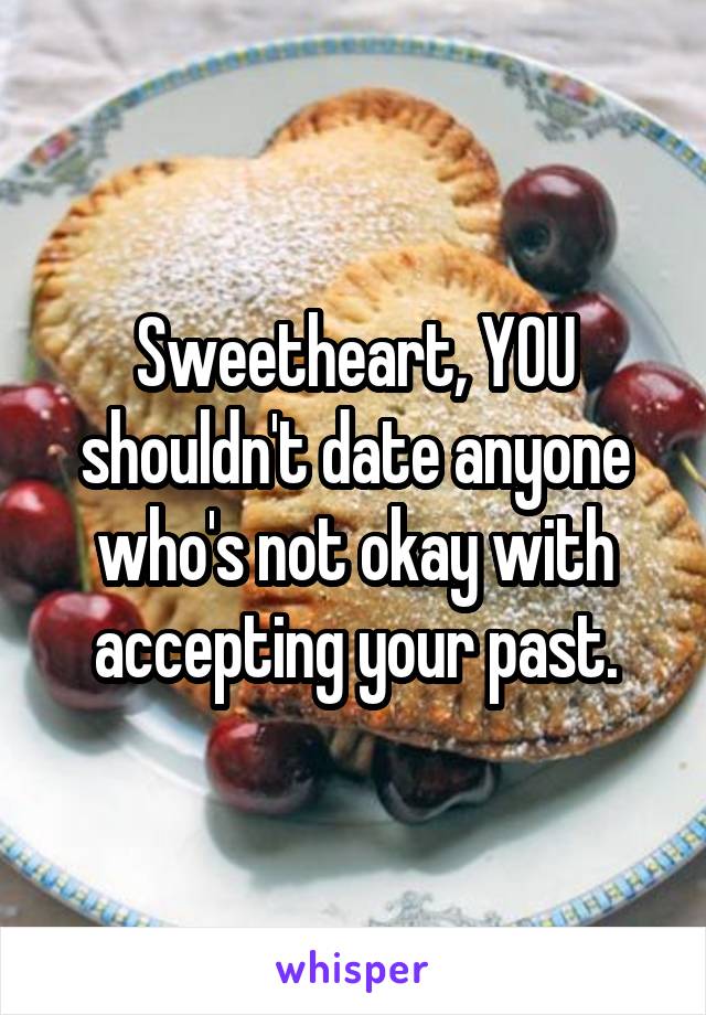 Sweetheart, YOU shouldn't date anyone who's not okay with accepting your past.